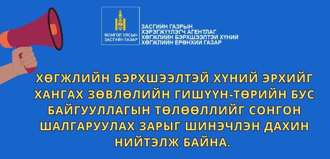 ХӨГЖЛИЙН БЭРХШЭЭЛТЭЙ ХҮНИЙ ЭРХИЙГ ХАНГАХ ЗӨВЛӨЛИЙН ГИШҮҮН-ТӨРИЙН БУС БАЙГУУЛЛАГЫН ТӨЛӨӨЛЛИЙГ СОНГОН ШАЛГАРУУЛАХ ЗАРЫГ ШИНЭЧЛЭН ДАХИН НИЙТЭЛЖ БАЙНА.